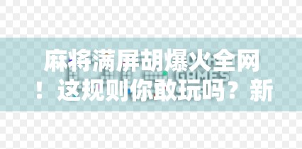 麻将满屏胡爆火全网！这规则你敢玩吗？新手必看避坑指南！