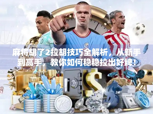 麻将胡了2拉胡技巧全解析，从新手到高手，教你如何稳稳拉出好牌！