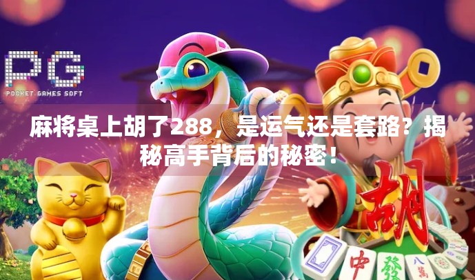 麻将桌上胡了288，是运气还是套路？揭秘高手背后的秘密！