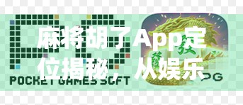 麻将胡了App定位揭秘，从娱乐工具到社交平台的进化之路