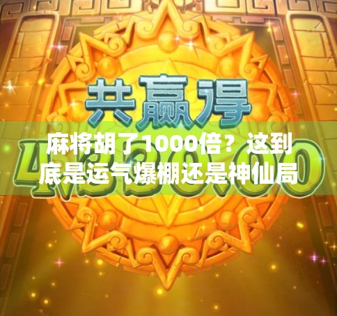 麻将胡了1000倍？这到底是运气爆棚还是神仙局？揭秘背后的真实逻辑！