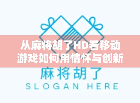 从麻将胡了HD看移动游戏如何用情怀与创新赢得用户心智 从麻将胡了HD看移动游戏如何用情怀与创新赢得用户心智