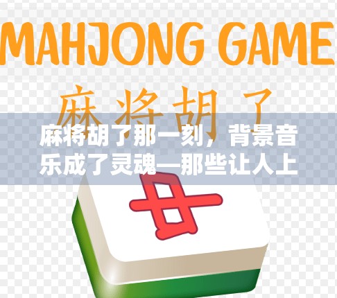 麻将胡了那一刻，背景音乐成了灵魂—那些让人上头的胜利BGM你听过几首？