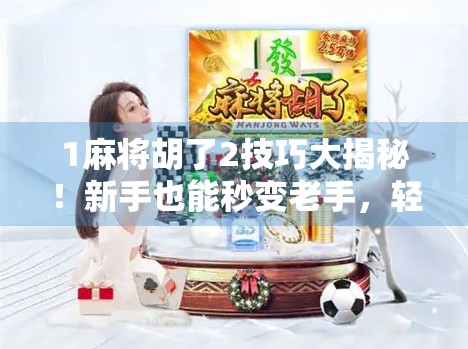 1麻将胡了2技巧大揭秘！新手也能秒变老手，轻松赢钱不翻车！
