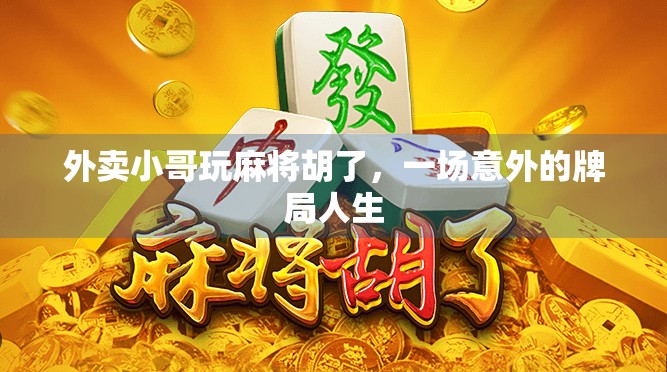 外卖小哥玩麻将胡了,一场意外的牌局人生 外卖小哥玩麻将胡了,一场意外的牌局人生