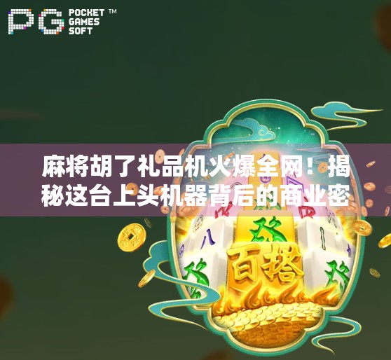 麻将胡了礼品机火爆全网！揭秘这台上头机器背后的商业密码与玩家真相