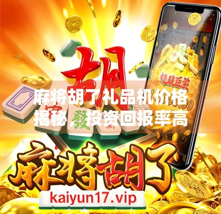 麻将胡了礼品机价格揭秘,投资回报率高吗?新手必看避坑指南! 麻将胡了礼品机价格揭秘,投资回报率高吗?新手必看避坑指南!