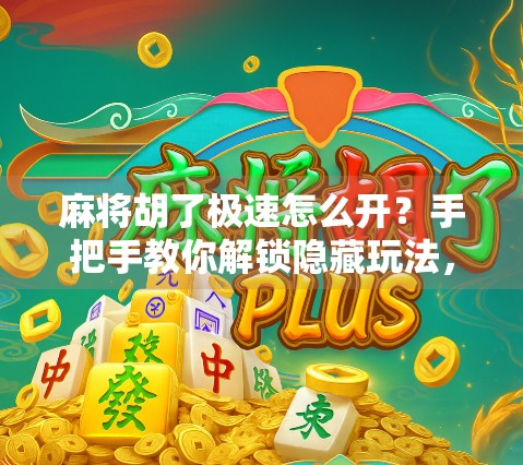 麻将胡了极速怎么开？手把手教你解锁隐藏玩法，秒变牌局王者！