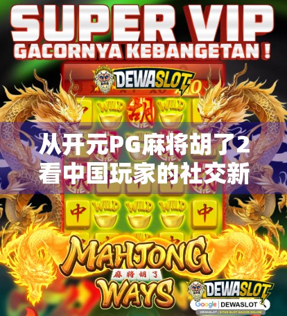 从开元PG麻将胡了2看中国玩家的社交新刚需，不只是游戏，更是情绪出口