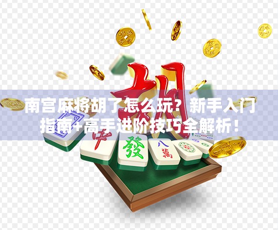 南宫麻将胡了怎么玩？新手入门指南+高手进阶技巧全解析！