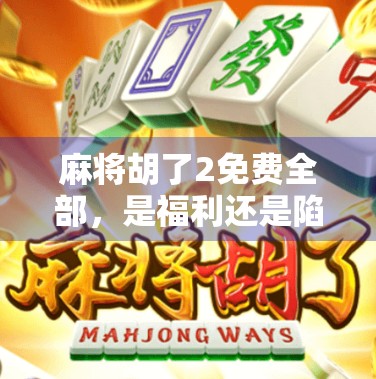 麻将胡了2免费全部，是福利还是陷阱？揭秘这款免费游戏背后的真相！