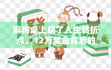 麻将桌上胡了人生转折点,12万奖金背后的财富觉醒与人性考验 麻将桌上胡了人生转折点,12万奖金背后的财富觉醒与人性考验