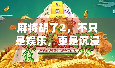 麻将胡了2，不只是娱乐，更是沉浸式文化体验的升级之作