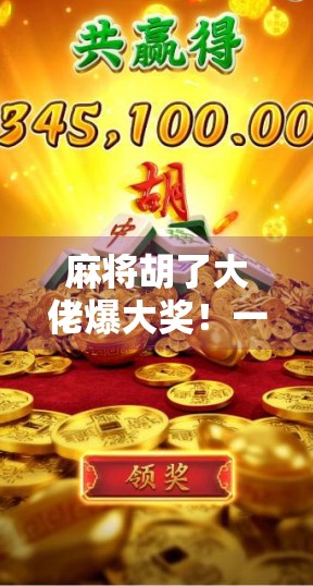 麻将胡了大佬爆大奖！一局赢走万元现金，背后藏着怎样的运气与技巧？