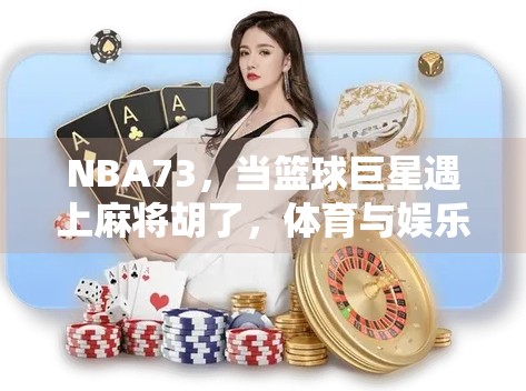 NBA73,当篮球巨星遇上麻将胡了,体育与娱乐的奇妙化学反应 NBA73,当篮球巨星遇上麻将胡了,体育与娱乐的奇妙化学反应