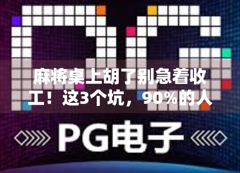 麻将桌上胡了别急着收工!这3个坑,90%的人都踩过! 麻将桌上胡了别急着收工!这3个坑,90%的人都踩过!