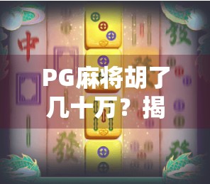 PG麻将胡了几十万？揭秘背后的真实套路与普通人如何避坑