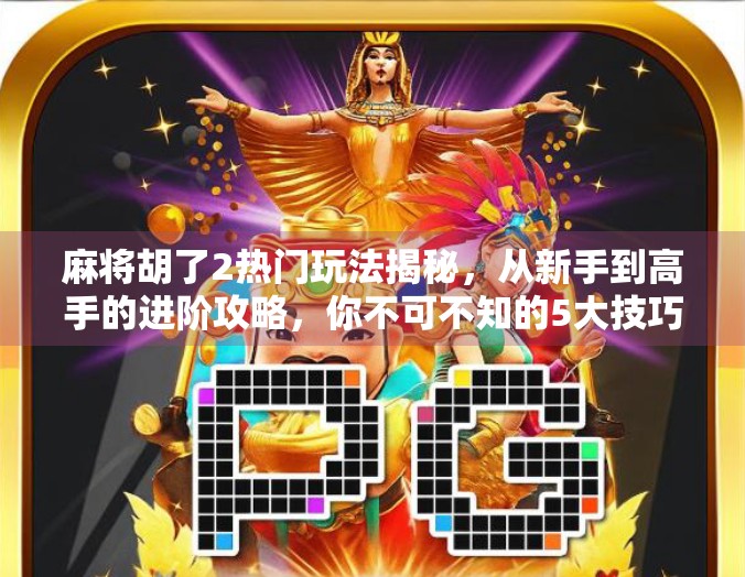 麻将胡了2热门玩法揭秘,从新手到高手的进阶攻略,你不可不知的5大技巧! 麻将胡了2热门玩法揭秘,从新手到高手的进阶攻略,你不可不知的5大技巧!