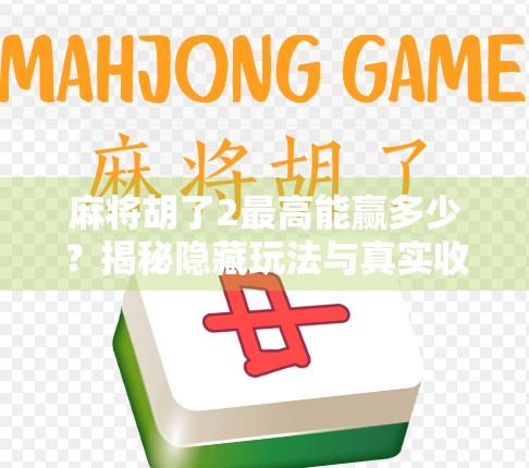 麻将胡了2最高能赢多少?揭秘隐藏玩法与真实收益上限! 麻将胡了2最高能赢多少?揭秘隐藏玩法与真实收益上限!