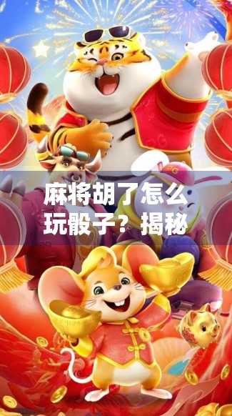 麻将胡了怎么玩骰子?揭秘胡牌后骰子游戏的趣味玩法与社交奥秘! 麻将胡了怎么玩骰子?揭秘胡牌后骰子游戏的趣味玩法与社交奥秘!