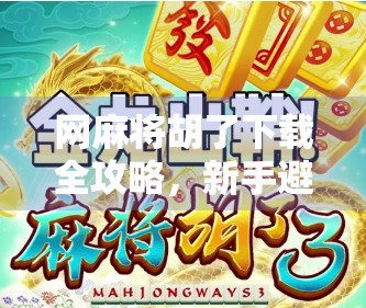 网麻将胡了下载全攻略,新手避坑指南+真实体验分享 网麻将胡了下载全攻略,新手避坑指南+真实体验分享