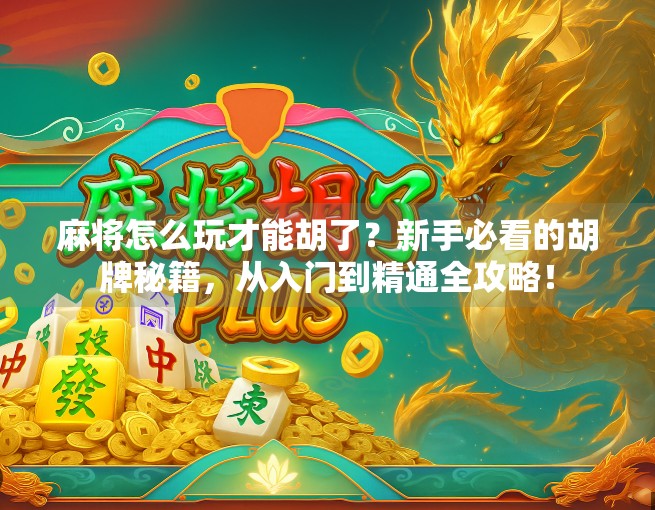 麻将怎么玩才能胡了？新手必看的胡牌秘籍，从入门到精通全攻略！