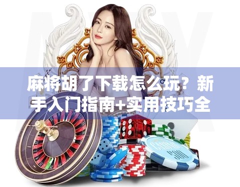 麻将胡了下载怎么玩？新手入门指南+实用技巧全解析！