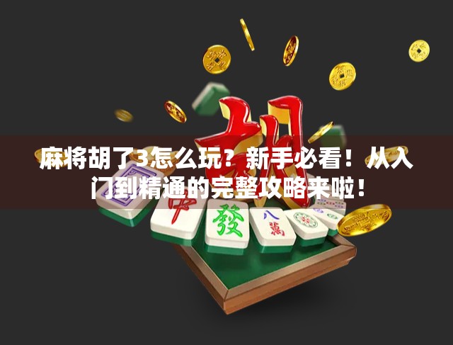 麻将胡了3怎么玩？新手必看！从入门到精通的完整攻略来啦！