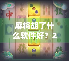 麻将胡了什么软件好？2024年最值得推荐的5款真实在线麻将APP全解析！