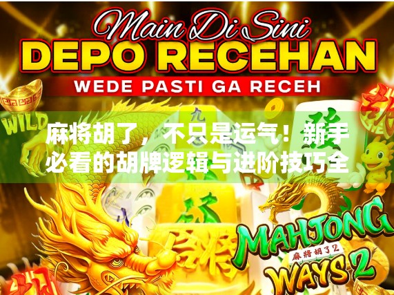 麻将胡了,不只是运气!新手必看的胡牌逻辑与进阶技巧全解析 麻将胡了,不只是运气!新手必看的胡牌逻辑与进阶技巧全解析