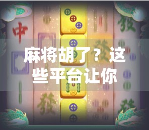 麻将胡了？这些平台让你随时随地杠上开花！