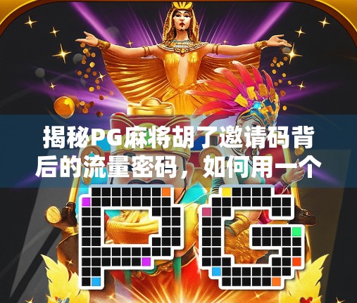 揭秘PG麻将胡了邀请码背后的流量密码，如何用一个代码撬动百万用户？