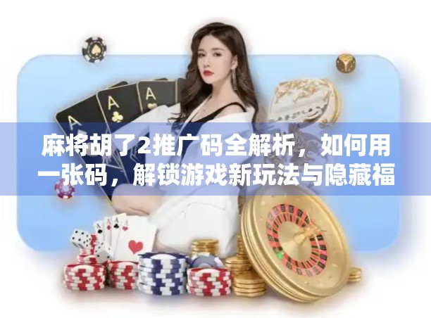 麻将胡了2推广码全解析,如何用一张码,解锁游戏新玩法与隐藏福利?