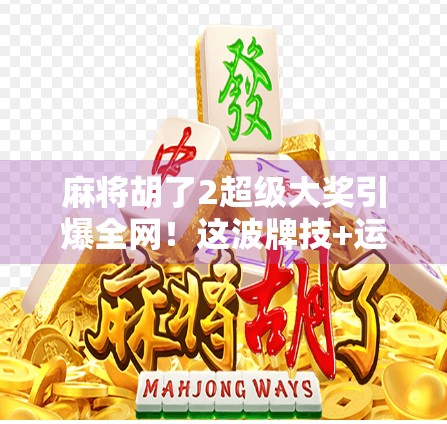 麻将胡了2超级大奖引爆全网！这波牌技+运气组合拳，让普通人也能逆袭人生？