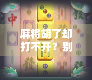 麻将胡了却打不开？别急！教你一招搞定胡牌卡壳难题！
