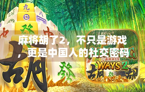 麻将胡了2,不只是游戏,更是中国人的社交密码与情感纽带