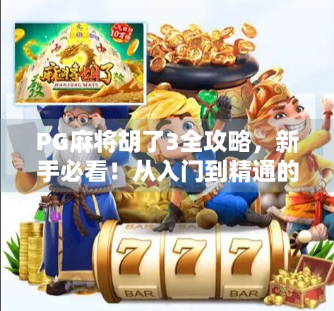 PG麻将胡了3全攻略,新手必看!从入门到精通的10大核心规则详解!