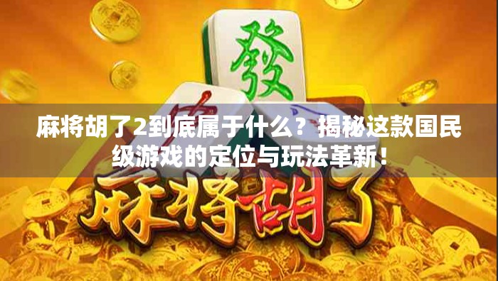 麻将胡了2到底属于什么?揭秘这款国民级游戏的定位与玩法革新!