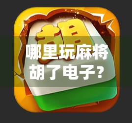 哪里玩麻将胡了电子？揭秘电子麻将背后的真相与陷阱！