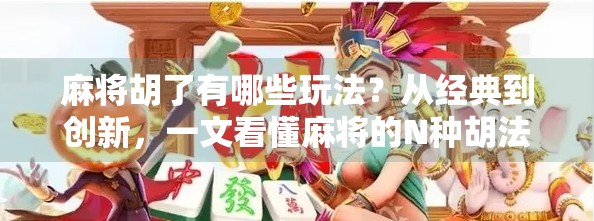 麻将胡了有哪些玩法?从经典到创新,一文看懂麻将的N种胡法!