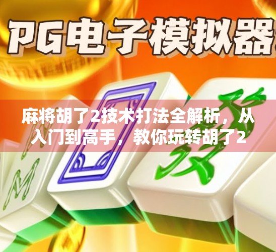 麻将胡了2技术打法全解析，从入门到高手，教你玩转胡了2！