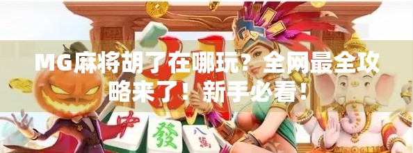 MG麻将胡了在哪玩？全网最全攻略来了！新手必看！