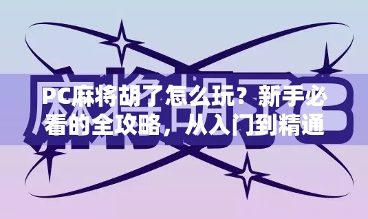PC麻将胡了怎么玩？新手必看的全攻略，从入门到精通一步到位！