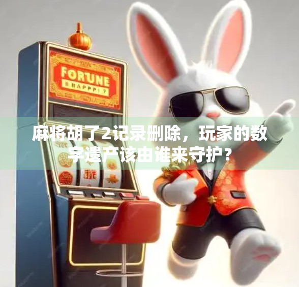 麻将胡了2记录删除,玩家的数字遗产该由谁来守护?