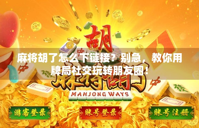 麻将胡了怎么下链接?别急,教你用牌局社交玩转朋友圈!