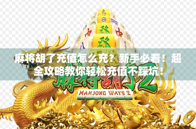 麻将胡了充值怎么充？新手必看！超全攻略教你轻松充值不踩坑！