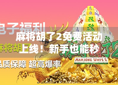 麻将胡了2免费活动上线！新手也能秒变老手，这波福利你敢不冲？