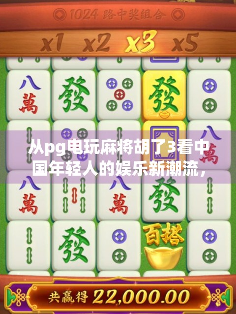 从pg电玩麻将胡了3看中国年轻人的娱乐新潮流,数字时代的社交货币与心理慰藉 从pg电玩麻将胡了3看中国年轻人的娱乐新潮流,数字时代的社交货币与心理慰藉