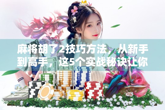 麻将胡了2技巧方法,从新手到高手,这5个实战秘诀让你稳赢不输!