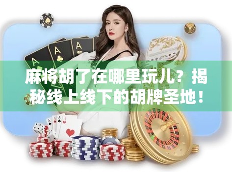 麻将胡了在哪里玩儿？揭秘线上线下的胡牌圣地！